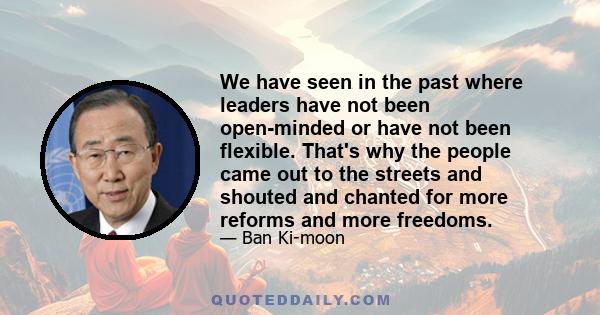 We have seen in the past where leaders have not been open-minded or have not been flexible. That's why the people came out to the streets and shouted and chanted for more reforms and more freedoms.