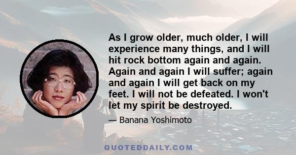 As I grow older, much older, I will experience many things, and I will hit rock bottom again and again. Again and again I will suffer; again and again I will get back on my feet. I will not be defeated. I won't let my