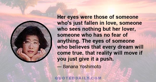 Her eyes were those of someone who's just fallen in love, someone who sees nothing but her lover, someone who has no fear of anything. The eyes of someone who believes that every dream will come true, that reality will