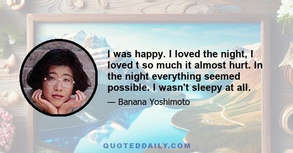 I was happy. I loved the night, I loved t so much it almost hurt. In the night everything seemed possible. I wasn't sleepy at all.