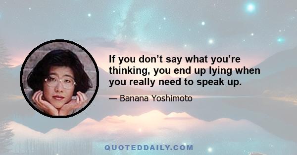 If you don’t say what you’re thinking, you end up lying when you really need to speak up.