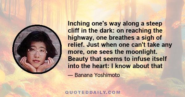 Inching one's way along a steep cliff in the dark: on reaching the highway, one breathes a sigh of relief. Just when one can't take any more, one sees the moonlight. Beauty that seems to infuse itself into the heart: I