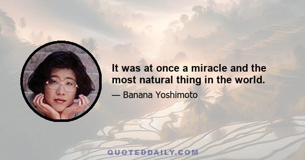 It was at once a miracle and the most natural thing in the world.