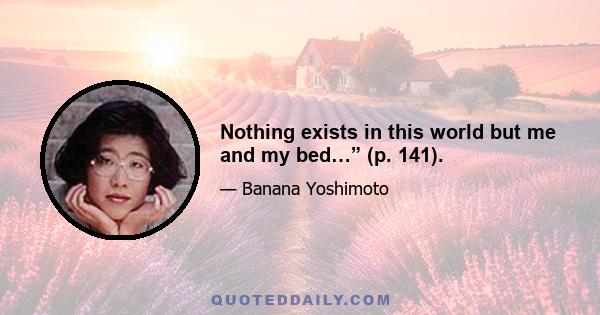 Nothing exists in this world but me and my bed…” (p. 141).