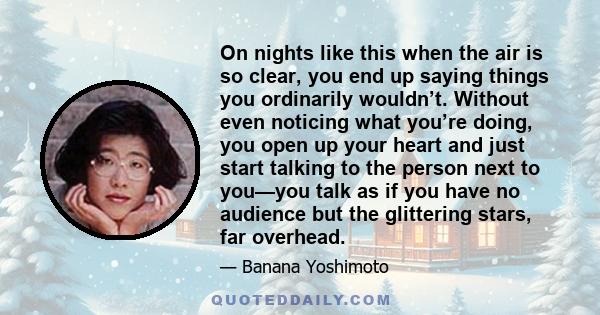 On nights like this when the air is so clear, you end up saying things you ordinarily wouldn’t. Without even noticing what you’re doing, you open up your heart and just start talking to the person next to you—you talk