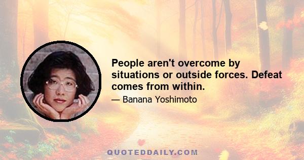 People aren't overcome by situations or outside forces. Defeat comes from within.