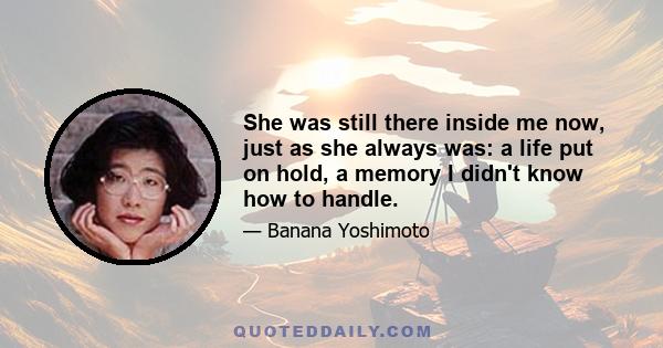 She was still there inside me now, just as she always was: a life put on hold, a memory I didn't know how to handle.