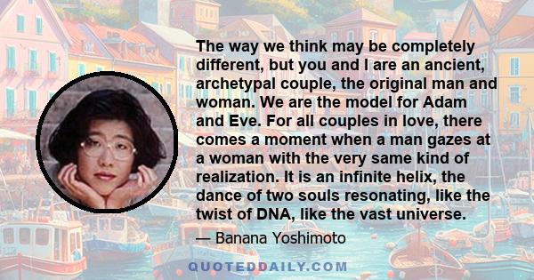 The way we think may be completely different, but you and I are an ancient, archetypal couple, the original man and woman. We are the model for Adam and Eve. For all couples in love, there comes a moment when a man