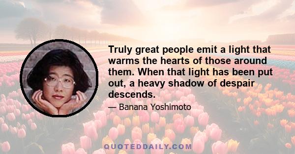 Truly great people emit a light that warms the hearts of those around them. When that light has been put out, a heavy shadow of despair descends.