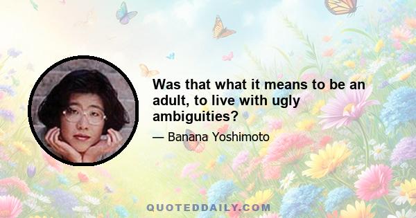 Was that what it means to be an adult, to live with ugly ambiguities?