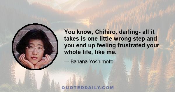 You know, Chihiro, darling- all it takes is one little wrong step and you end up feeling frustrated your whole life, like me.