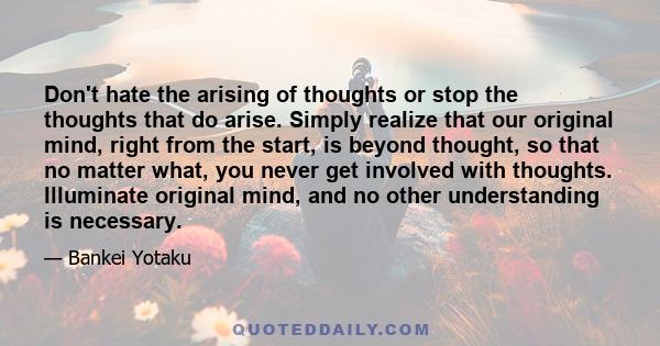 Don't hate the arising of thoughts or stop the thoughts that do arise. Simply realize that our original mind, right from the start, is beyond thought, so that no matter what, you never get involved with thoughts.