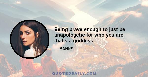 Being brave enough to just be unapologetic for who you are‚ that's a goddess.