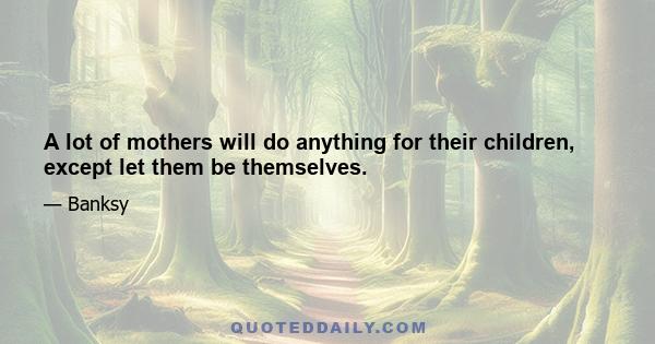 A lot of mothers will do anything for their children, except let them be themselves.