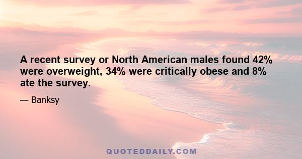 A recent survey or North American males found 42% were overweight, 34% were critically obese and 8% ate the survey.