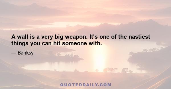 A wall is a very big weapon. It's one of the nastiest things you can hit someone with.