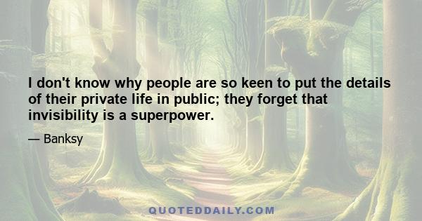 I don't know why people are so keen to put the details of their private life in public; they forget that invisibility is a superpower.