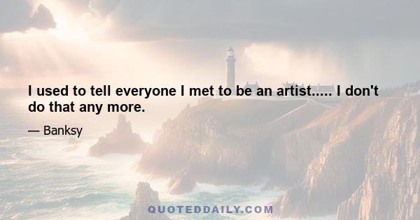 I used to tell everyone I met to be an artist..... I don't do that any more.