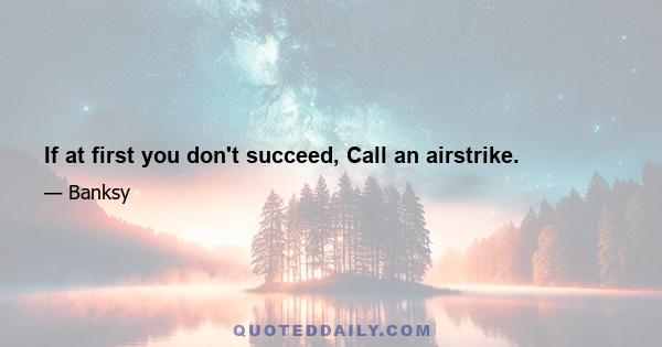 If at first you don't succeed, Call an airstrike.