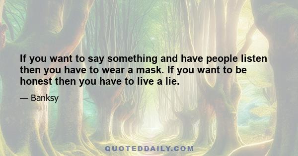 If you want to say something and have people listen then you have to wear a mask. If you want to be honest then you have to live a lie.