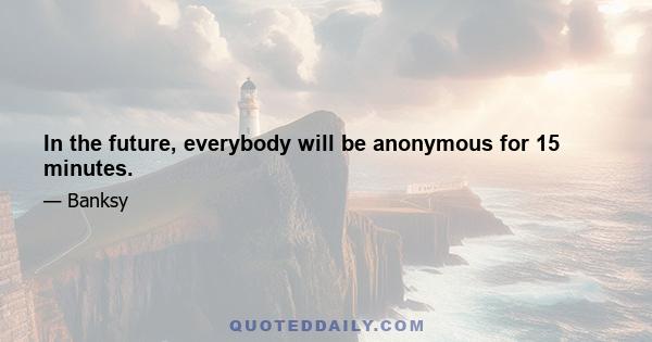 In the future, everybody will be anonymous for 15 minutes.