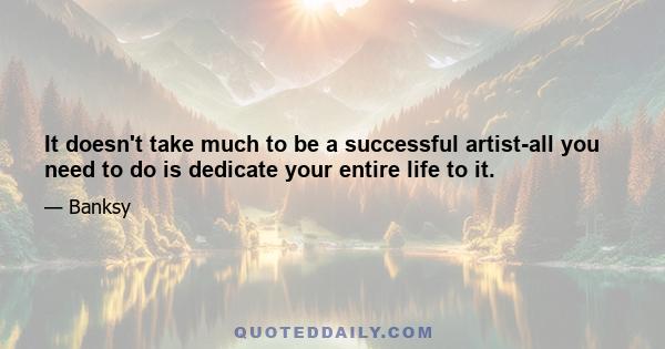 It doesn't take much to be a successful artist-all you need to do is dedicate your entire life to it.