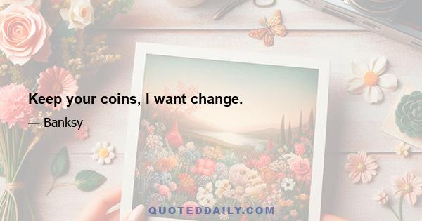 Keep your coins, I want change.