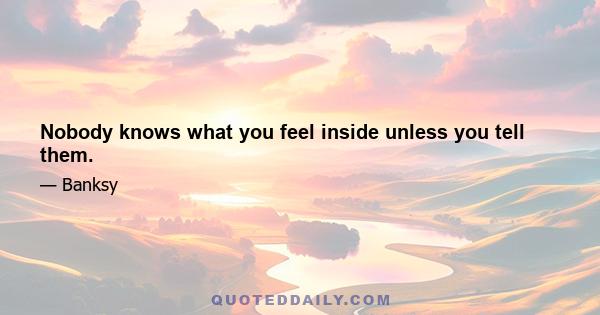 Nobody knows what you feel inside unless you tell them.