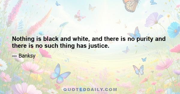 Nothing is black and white, and there is no purity and there is no such thing has justice.