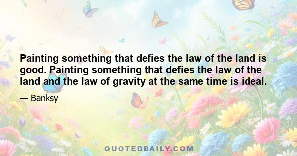 Painting something that defies the law of the land is good. Painting something that defies the law of the land and the law of gravity at the same time is ideal.