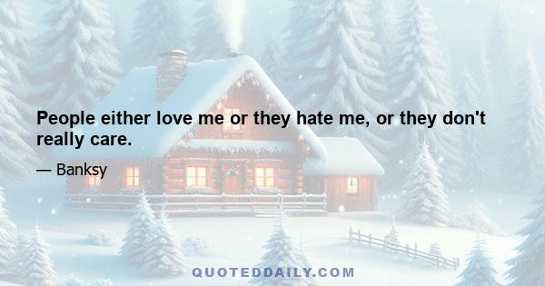 People either love me or they hate me, or they don't really care.