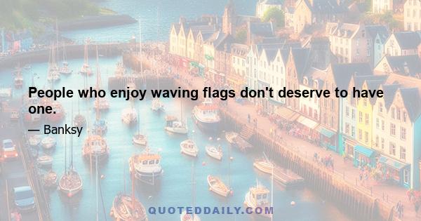 People who enjoy waving flags don't deserve to have one.