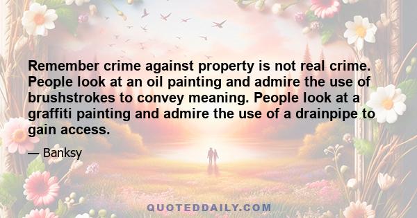 Remember crime against property is not real crime. People look at an oil painting and admire the use of brushstrokes to convey meaning. People look at a graffiti painting and admire the use of a drainpipe to gain access.