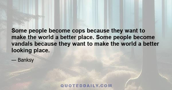 Some people become cops because they want to make the world a better place. Some people become vandals because they want to make the world a better looking place.