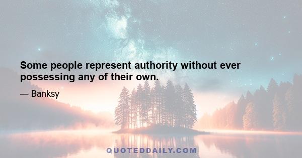 Some people represent authority without ever possessing any of their own.