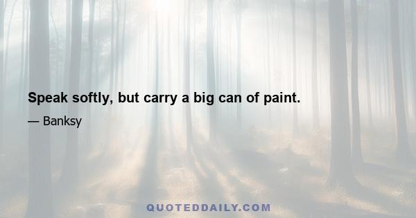 Speak softly, but carry a big can of paint.