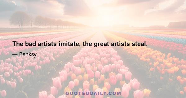 The bad artists imitate, the great artists steal.