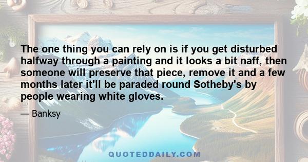 The one thing you can rely on is if you get disturbed halfway through a painting and it looks a bit naff, then someone will preserve that piece, remove it and a few months later it'll be paraded round Sotheby's by