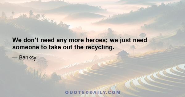 We don’t need any more heroes; we just need someone to take out the recycling.