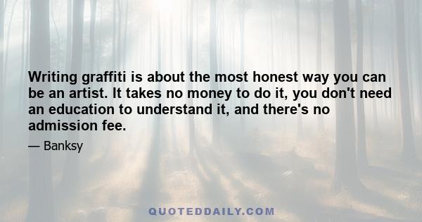 Writing graffiti is about the most honest way you can be an artist. It takes no money to do it, you don't need an education to understand it, and there's no admission fee.