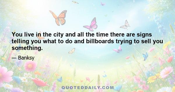 You live in the city and all the time there are signs telling you what to do and billboards trying to sell you something.