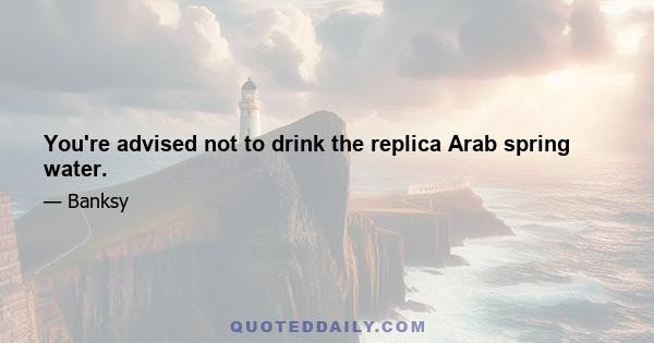 You're advised not to drink the replica Arab spring water.