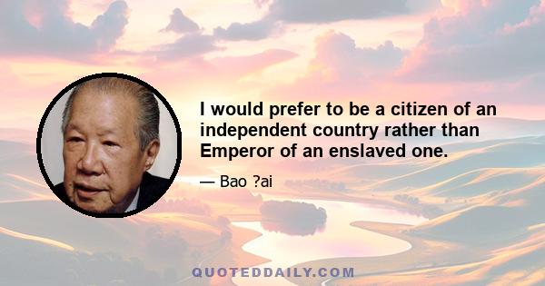 I would prefer to be a citizen of an independent country rather than Emperor of an enslaved one.