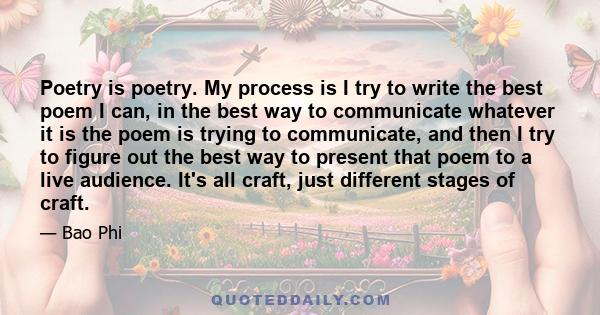 Poetry is poetry. My process is I try to write the best poem I can, in the best way to communicate whatever it is the poem is trying to communicate, and then I try to figure out the best way to present that poem to a