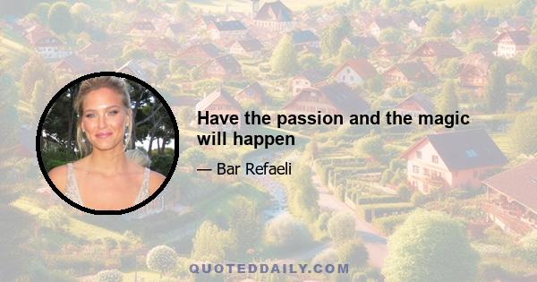 Have the passion and the magic will happen