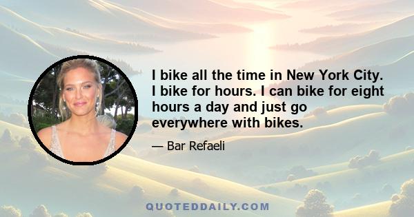 I bike all the time in New York City. I bike for hours. I can bike for eight hours a day and just go everywhere with bikes.