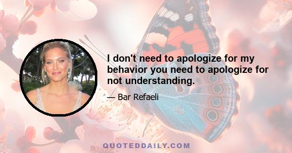 I don't need to apologize for my behavior you need to apologize for not understanding.