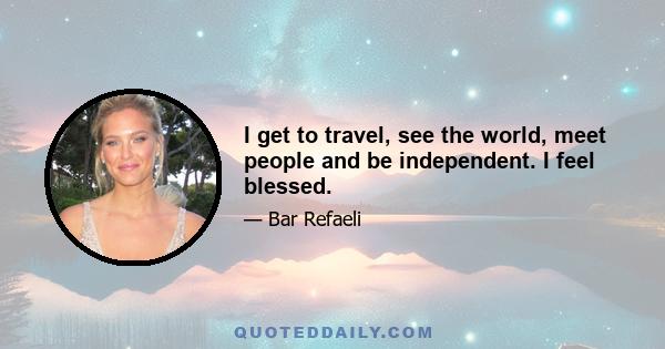 I get to travel, see the world, meet people and be independent. I feel blessed.