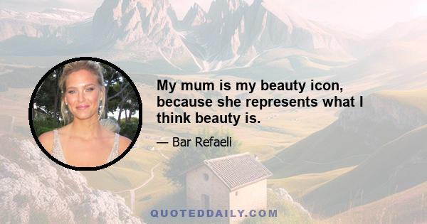 My mum is my beauty icon, because she represents what I think beauty is.