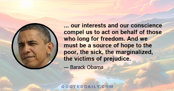 ... our interests and our conscience compel us to act on behalf of those who long for freedom. And we must be a source of hope to the poor, the sick, the marginalized, the victims of prejudice.